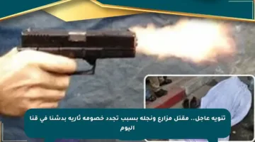 تنويه عاجل.. مقتل مزارع ونجله بسبب تجدد خصومة ثأرية بدشنا في قنا اليوم